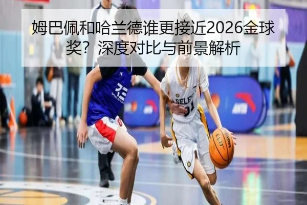 姆巴佩和哈兰德谁更接近2026金球奖？深度对比与前景解析